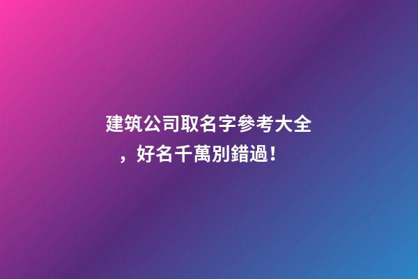 建筑公司取名字參考大全，好名千萬別錯過！